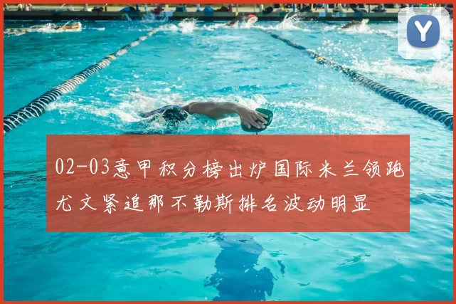 02-03意甲积分榜出炉国际米兰领跑尤文紧追那不勒斯排名波动明显