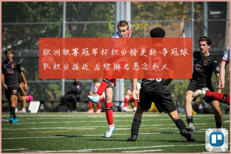 欧洲联赛冠军杯积分榜更新 争冠球队积分接近 后续排名悬念加大