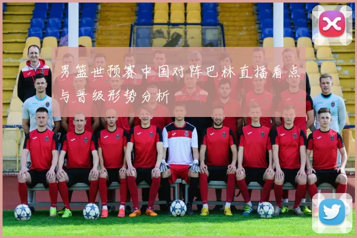 男篮世预赛中国对阵巴林直播看点与晋级形势分析