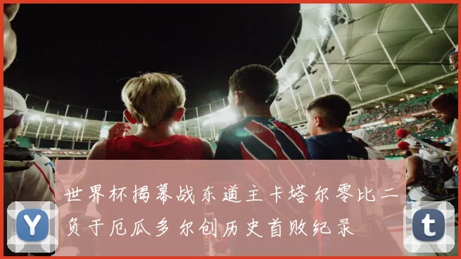 世界杯揭幕战东道主卡塔尔零比二负于厄瓜多尔创历史首败纪录