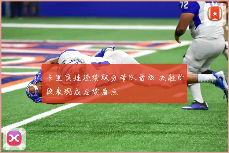 卡里莫娃连续取分带队晋级 决胜阶段表现成后续看点
