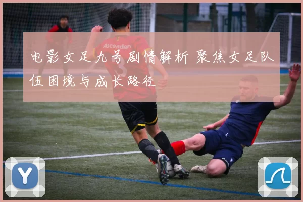 电影女足九号剧情解析 聚焦女足队伍困境与成长路径