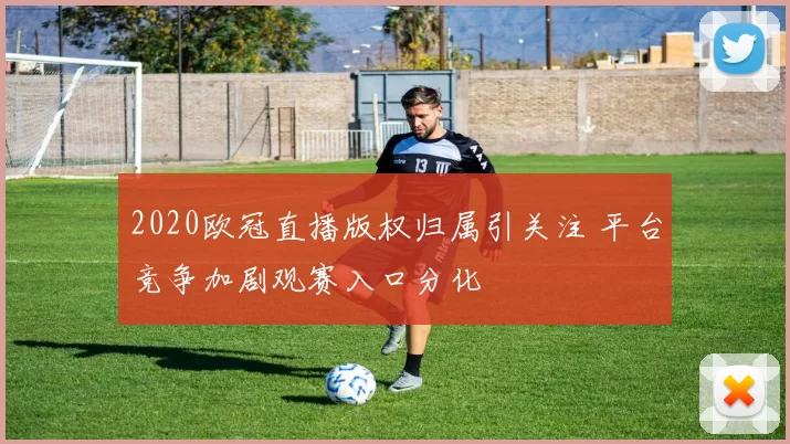 2020欧冠直播版权归属引关注 平台竞争加剧观赛入口分化