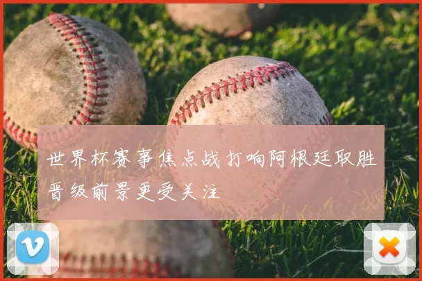 世界杯赛事焦点战打响阿根廷取胜晋级前景更受关注