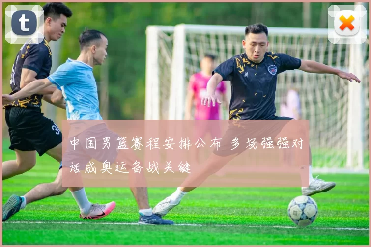 中国男篮赛程安排公布 多场强强对话成奥运备战关键