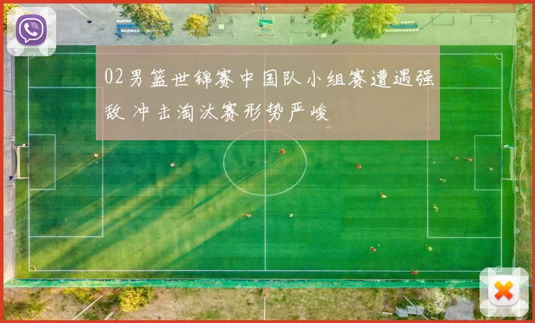 02男篮世锦赛中国队小组赛遭遇强敌 冲击淘汰赛形势严峻