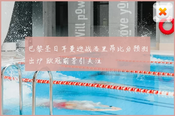 巴黎圣日耳曼迎战洛里昂比分预测出炉 欧冠前景引关注