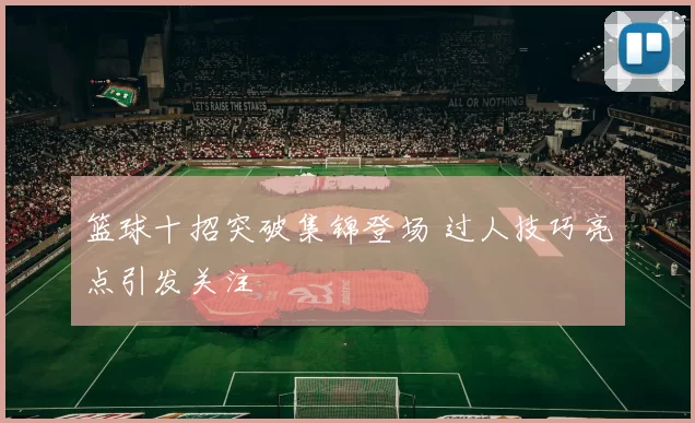 篮球十招突破集锦登场 过人技巧亮点引发关注