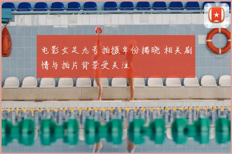 电影女足九号拍摄年份揭晓 相关剧情与拍片背景受关注