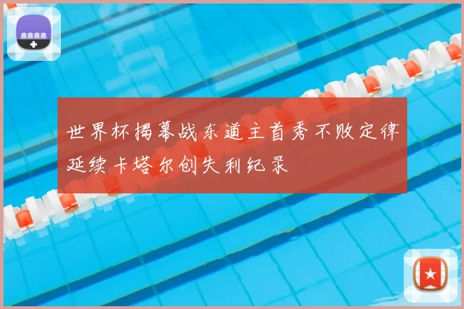 世界杯揭幕战东道主首秀不败定律延续卡塔尔创失利纪录