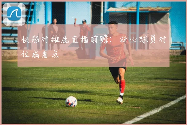 快船对雄鹿直播前瞻：核心球员对位成看点