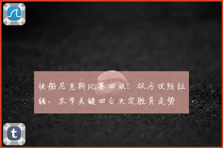 快船尼克斯比赛回放：双方攻防拉锯，末节关键回合决定胜负走势