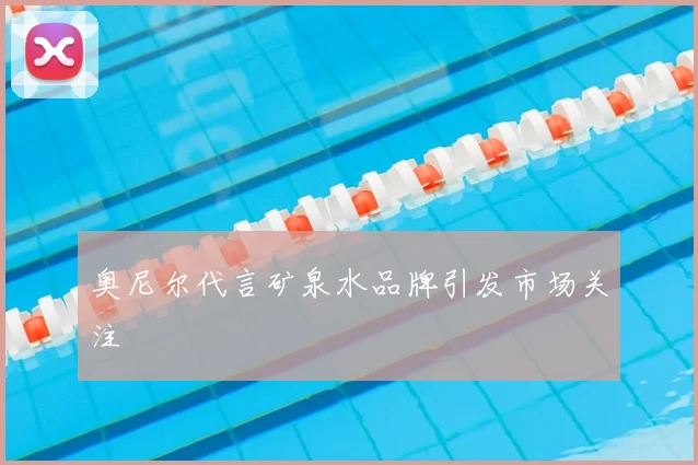 奥尼尔代言矿泉水品牌引发市场关注