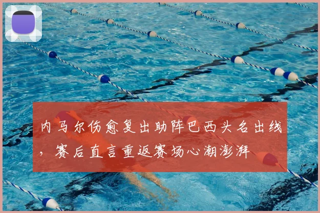 内马尔伤愈复出助阵巴西头名出线，赛后直言重返赛场心潮澎湃