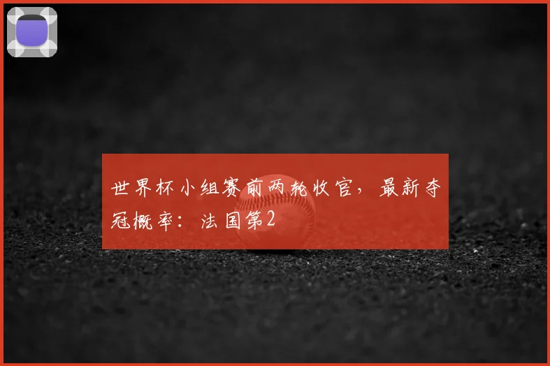 世界杯小组赛前两轮收官，最新夺冠概率：法国第2