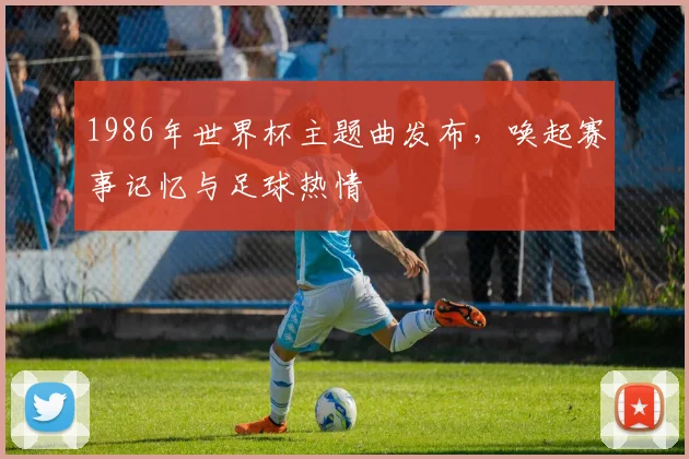 1986年世界杯主题曲发布，唤起赛事记忆与足球热情