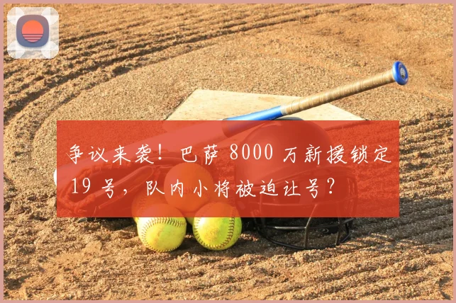 争议来袭！巴萨 8000 万新援锁定 19 号，队内小将被迫让号？