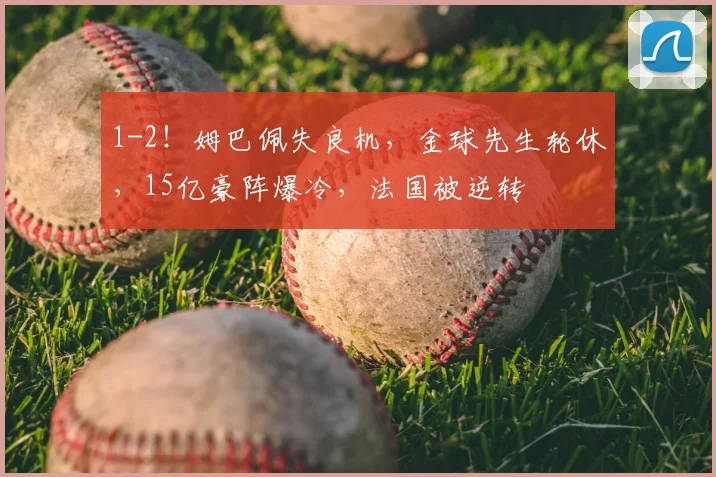 1-2!姆巴佩失良机,金球先生轮休,15亿豪阵爆冷,法国被逆转