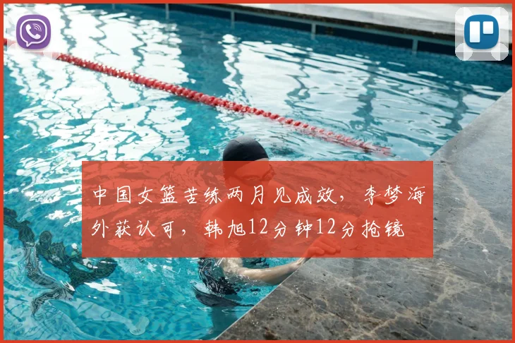 中国女篮苦练两月见成效，李梦海外获认可，韩旭12分钟12分抢镜