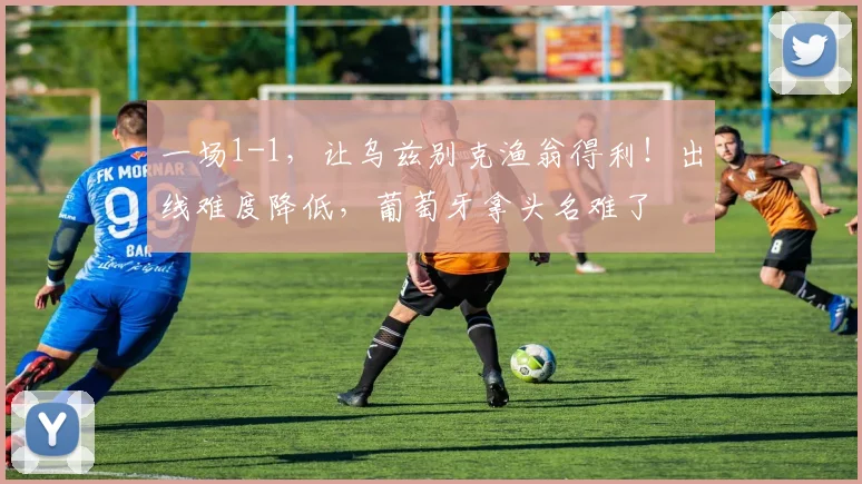 一场1-1，让乌兹别克渔翁得利！出线难度降低，葡萄牙拿头名难了
