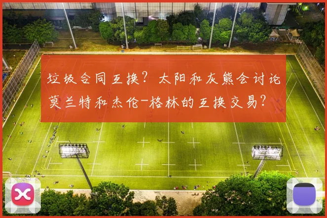 垃圾合同互换?太阳和灰熊会讨论莫兰特和杰伦-格林的互换交易?