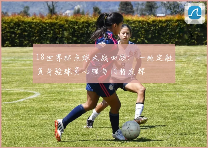 18世界杯点球大战回顾：一轮定胜负考验球员心理与门将发挥