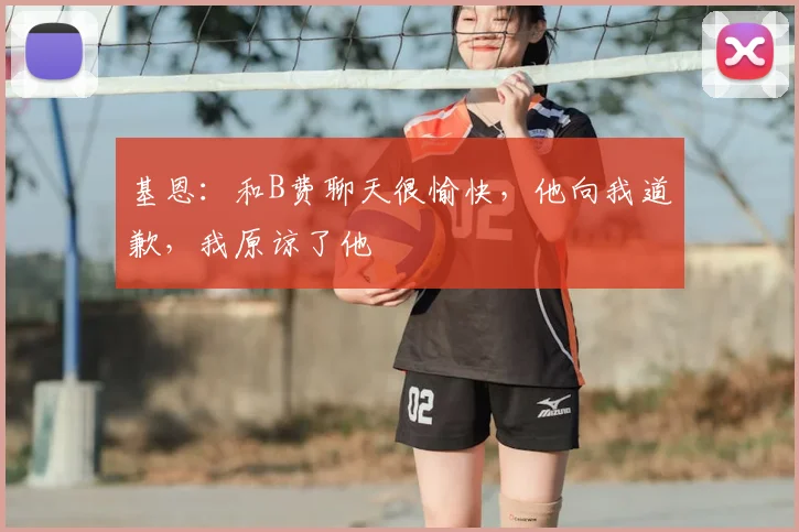 基恩:和B费聊天很愉快,他向我道歉,我原谅了他