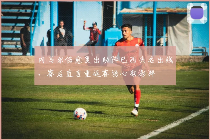 内马尔伤愈复出助阵巴西头名出线，赛后直言重返赛场心潮澎湃