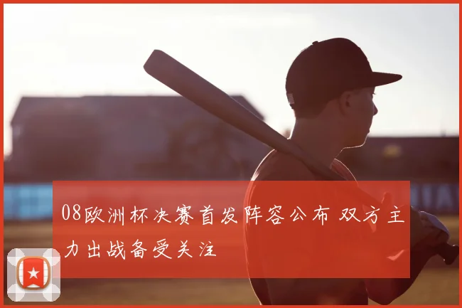 08欧洲杯决赛首发阵容公布 双方主力出战备受关注