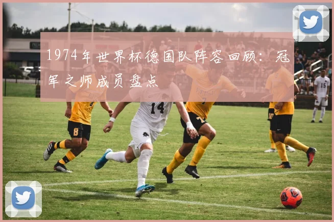 1974年世界杯德国队阵容回顾：冠军之师成员盘点