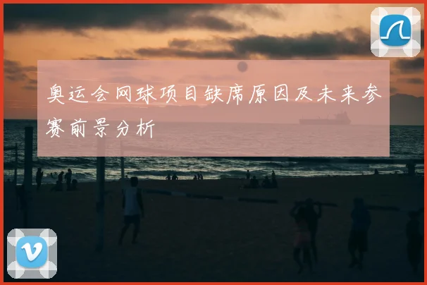 奥运会网球项目缺席原因及未来参赛前景分析