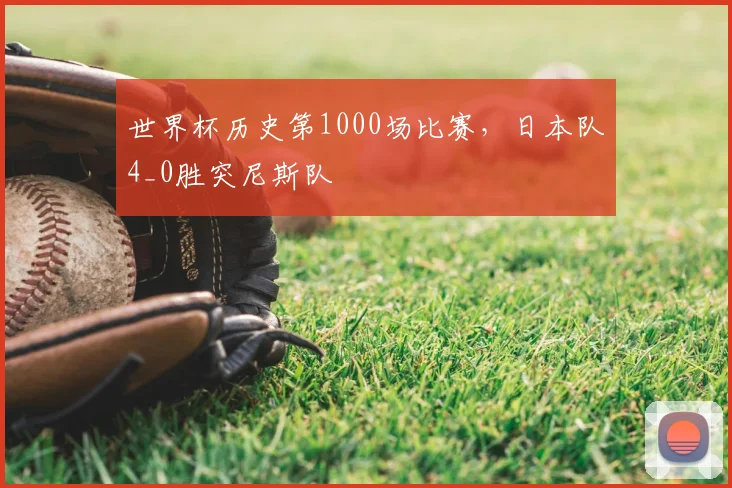 世界杯历史第1000场比赛，日本队4_0胜突尼斯队