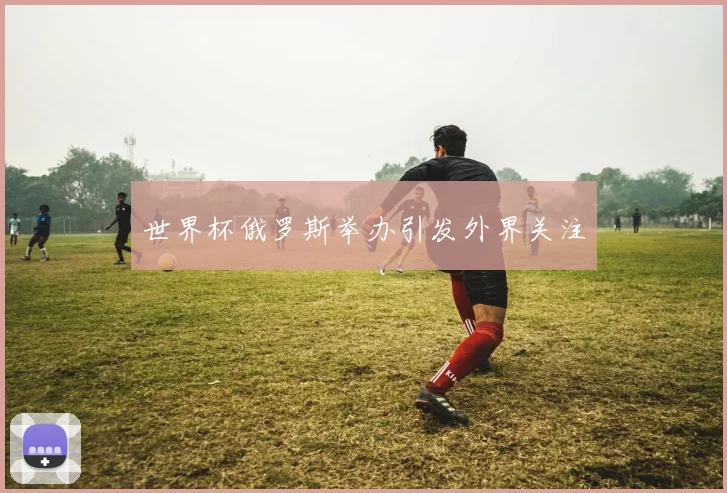 世界杯俄罗斯举办引发外界关注