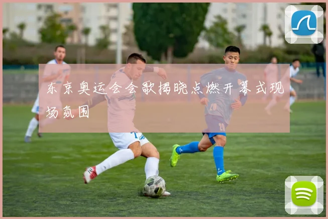 东京奥运会会歌揭晓点燃开幕式现场氛围
