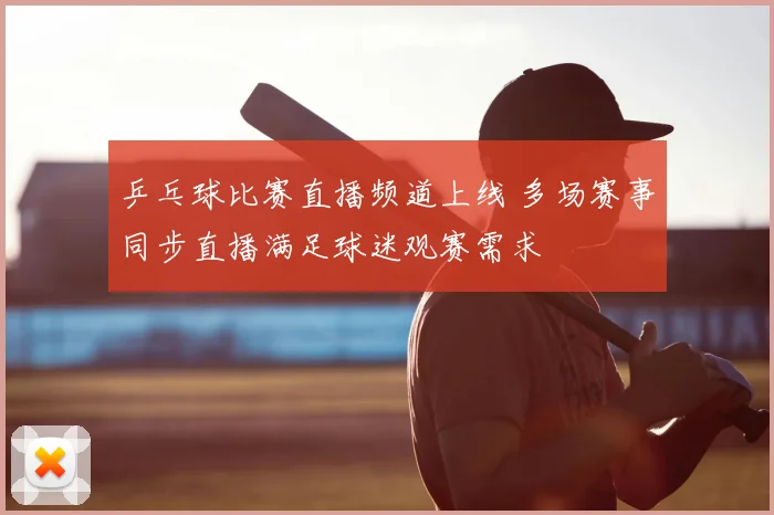 乒乓球比赛直播频道上线 多场赛事同步直播满足球迷观赛需求