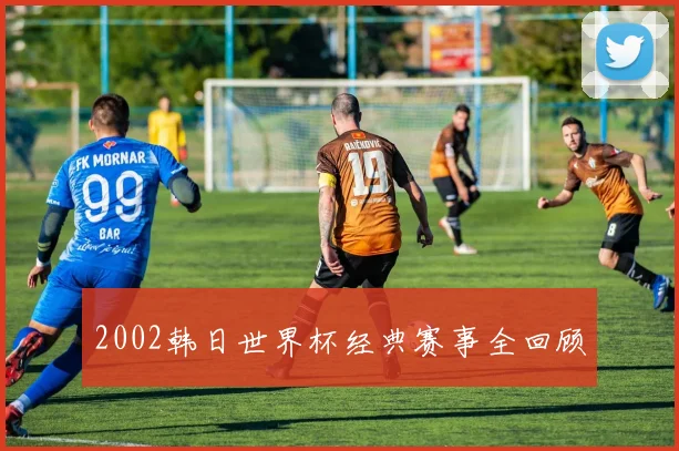 2002韩日世界杯经典赛事全回顾