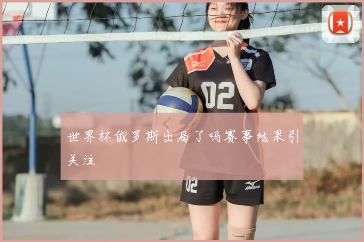 世界杯俄罗斯出局了吗赛事结果引关注