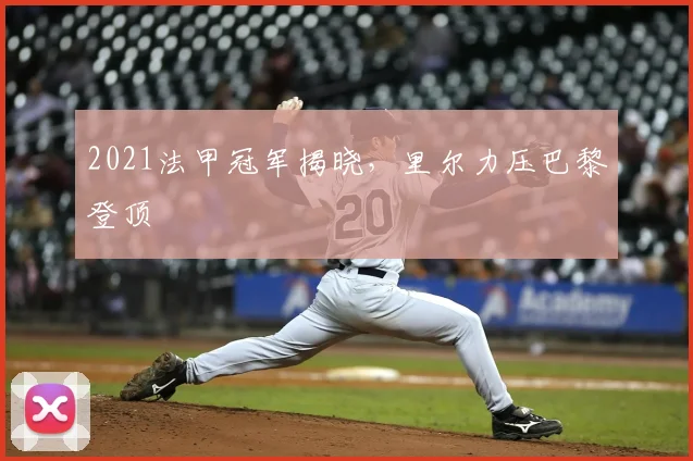 2021法甲冠军揭晓，里尔力压巴黎登顶