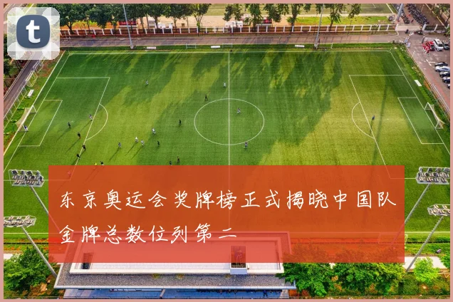 东京奥运会奖牌榜正式揭晓中国队金牌总数位列第二