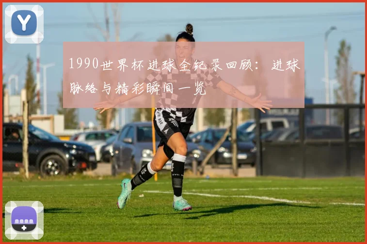 1990世界杯进球全纪录回顾：进球脉络与精彩瞬间一览