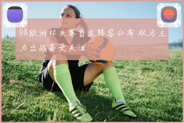 08欧洲杯决赛首发阵容公布 双方主力出战备受关注