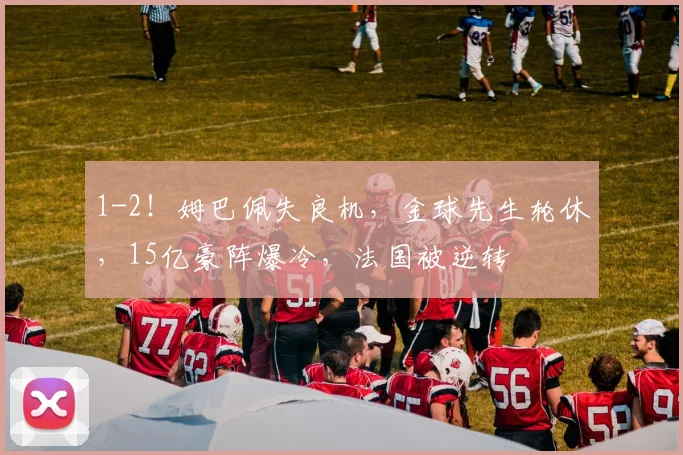 1-2!姆巴佩失良机,金球先生轮休,15亿豪阵爆冷,法国被逆转