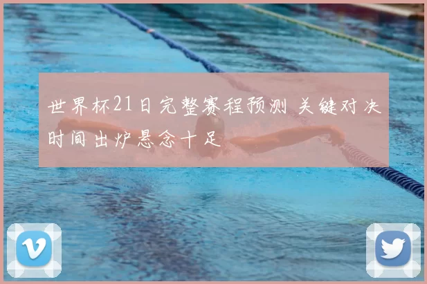 世界杯21日完整赛程预测 关键对决时间出炉悬念十足