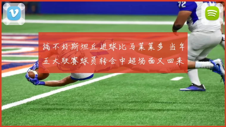 搞不好斯坦丘进球比马莱莱多 当年五大联赛球员转会中超场面又回来