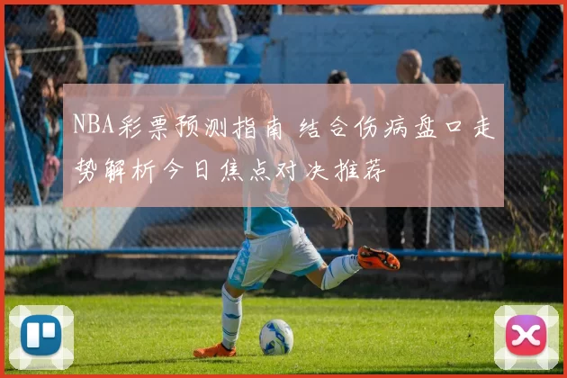 NBA彩票预测指南 结合伤病盘口走势解析今日焦点对决推荐