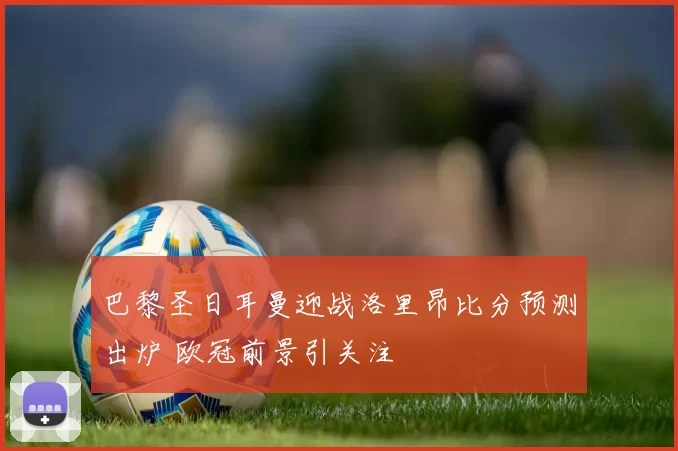巴黎圣日耳曼迎战洛里昂比分预测出炉 欧冠前景引关注