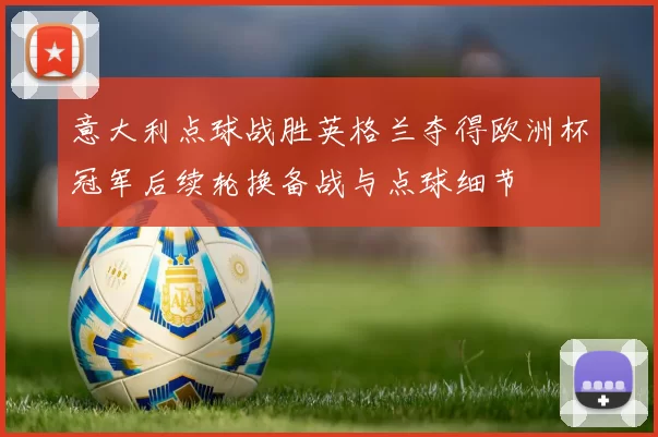 意大利点球战胜英格兰夺得欧洲杯冠军后续轮换备战与点球细节