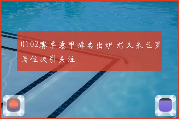 0102赛季意甲排名出炉 尤文米兰罗马位次引关注