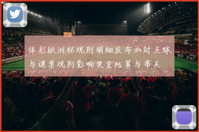 体彩欧洲杯规则明细发布加时点球与退票规则影响奖金结算与串关