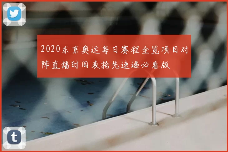 2020东京奥运每日赛程全览项目对阵直播时间表抢先速递必看版